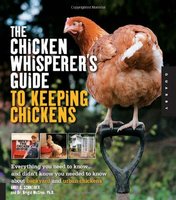 The Chicken Whisperer's Guide to Keeping Chickens: Everything You Need to Know . . . and Didn't Know