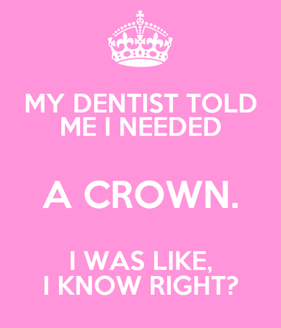 my-dentist-told-me-i-needed-a-crown-i-was-like-i-know-right-1.png