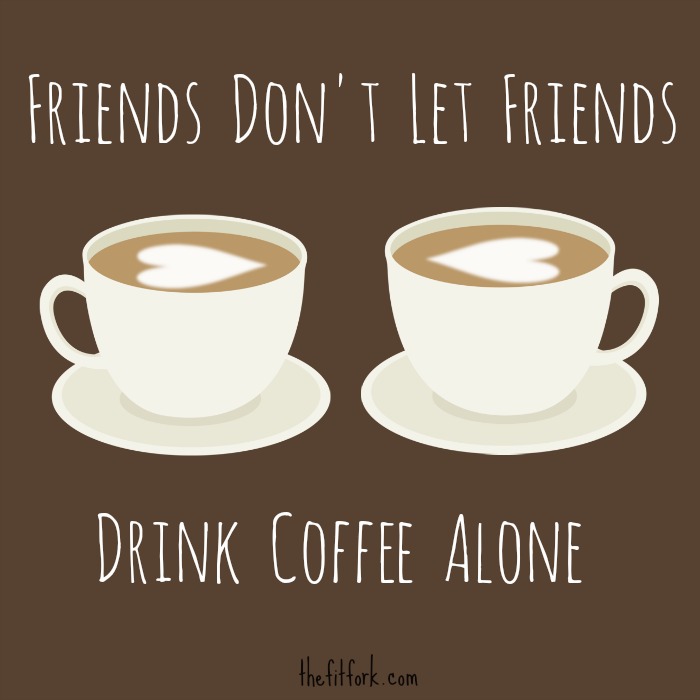 Friends-Dont-Let-Friends-Drink-Coffee-Alone-TheFitFork.com_.jpg